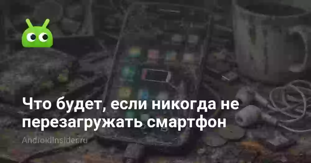 Что будет, если никогда не перезагружать смартфон