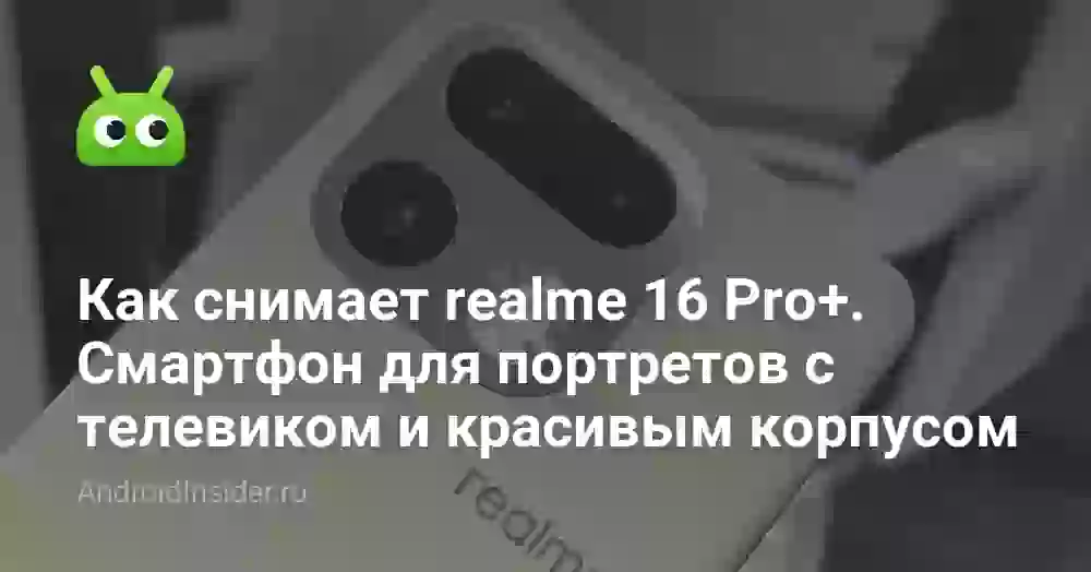 Как снимает realme 16 Pro+. Смартфон для портретов с телевиком и красивым корпусом