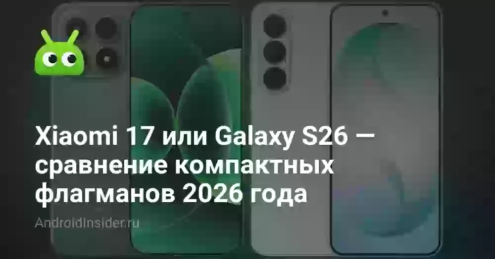 Xiaomi 17 или Galaxy S26 — сравнение компактных флагманов 2026 года
