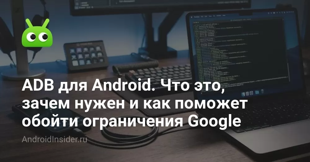 ADB для Android. Что это, зачем нужен и как поможет обойти ограничения Google
