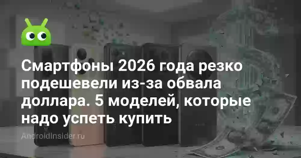 Смартфоны 2026 года резко подешевели из-за обвала доллара. 5 моделей, которые надо успеть купить