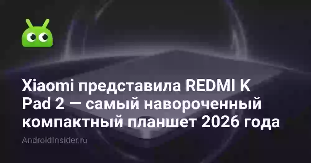 Xiaomi представила REDMI K Pad 2 — самый навороченный компактный планшет 2026 года