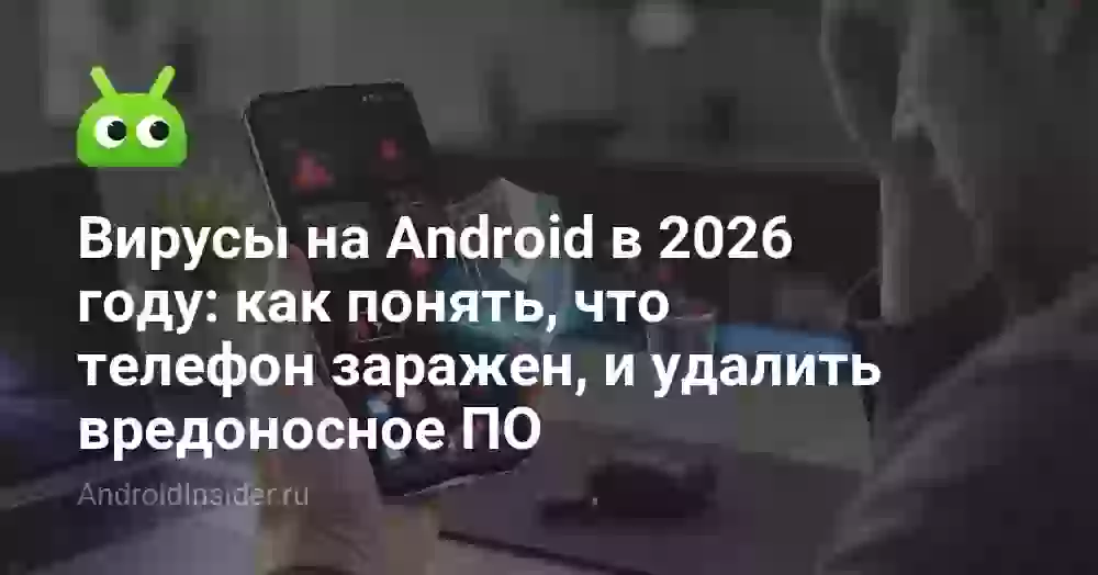 Вирусы на Android в 2026 году: как понять, что телефон заражен, и удалить вредоносное ПО
