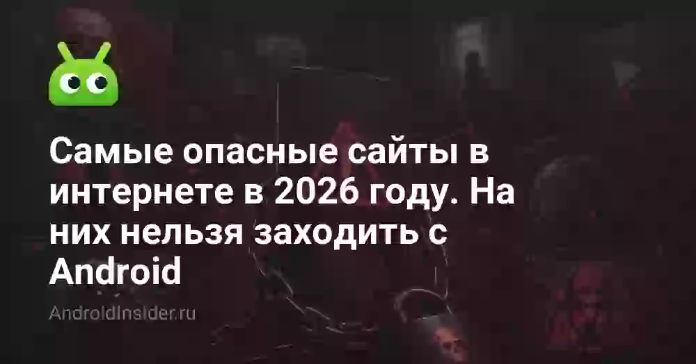Самые опасные сайты в интернете в 2026 году. На них нельзя заходить с Android