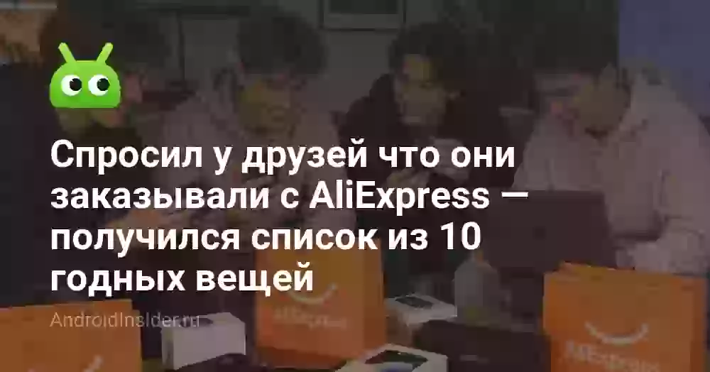 10 годных вещей с AliExpress, которые заказывали мои друзья