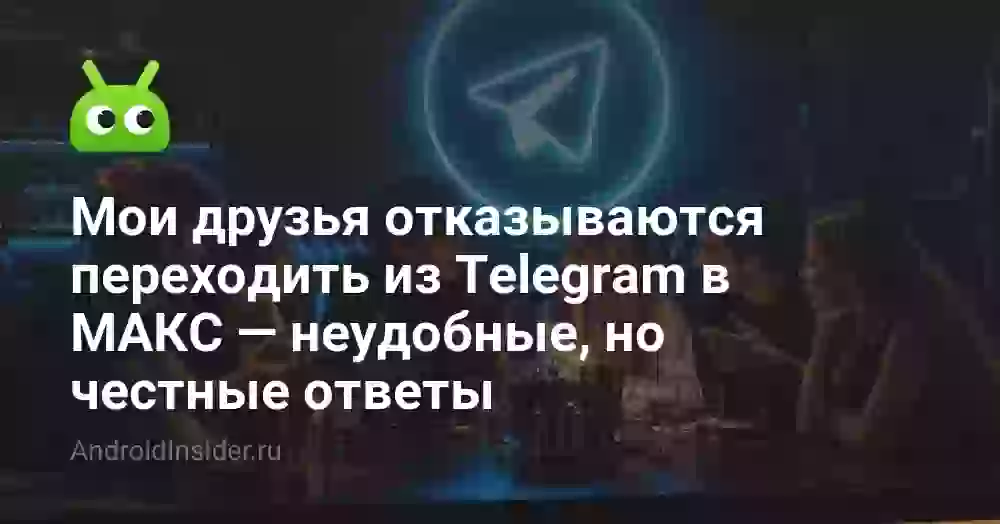 Мои друзья отказываются переходить из Telegram в МАКС — неудобные, но честные ответы