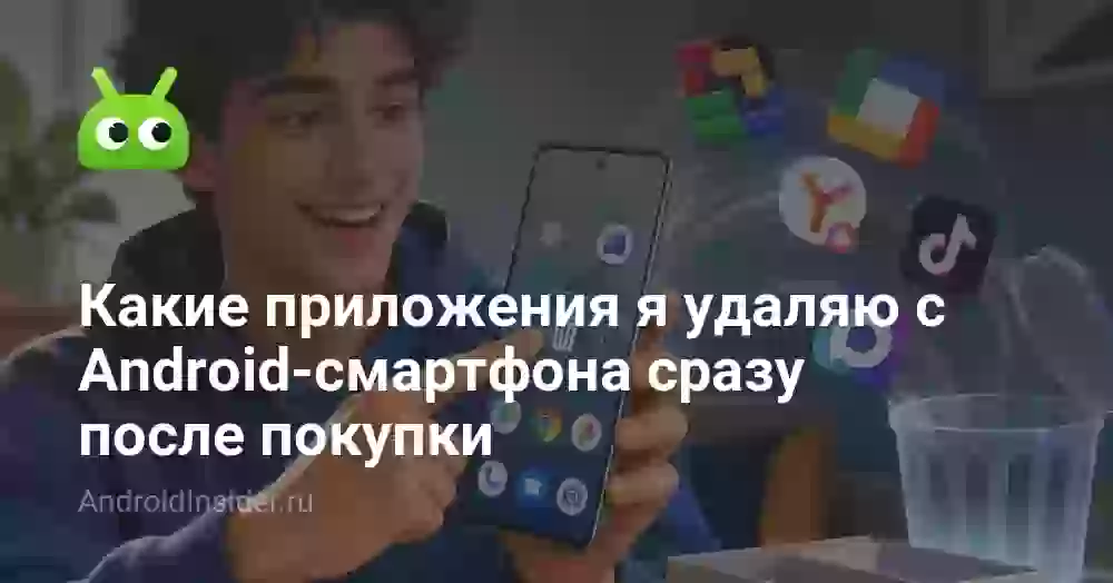 Какие приложения я удаляю с Android-смартфона сразу после покупки