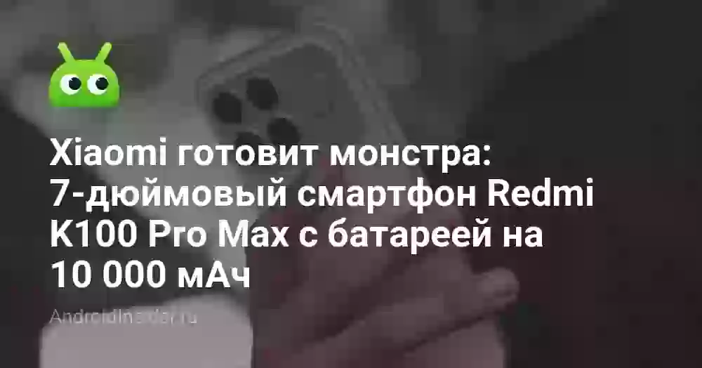 Xiaomi готовит монстра: 7-дюймовый смартфон Redmi K100 Pro Max с батареей на 10 000 мАч