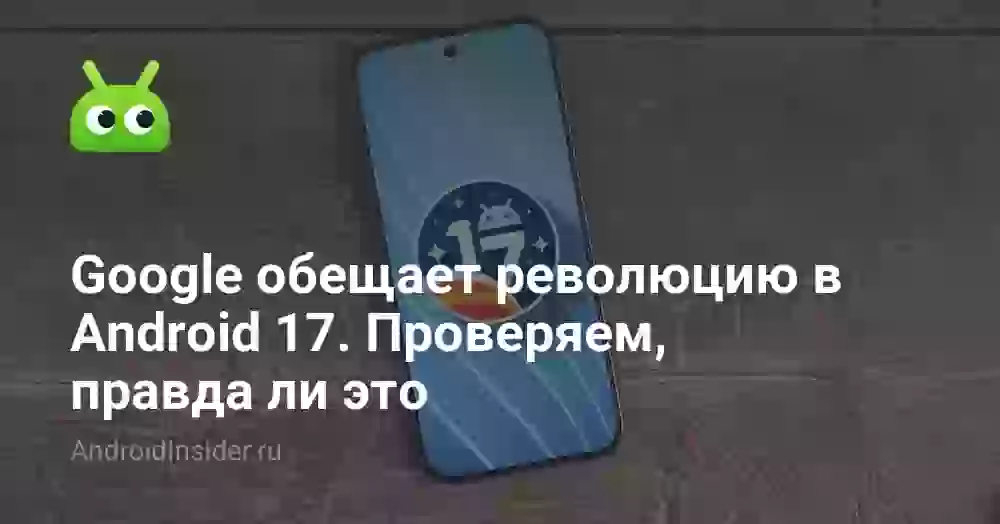 Google обещает революцию в Android 17. Проверяем, правда ли это