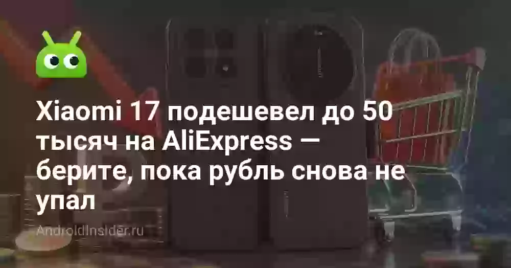 Xiaomi 17 подешевел до 50 тысяч на AliExpress — берите, пока рубль снова не упал