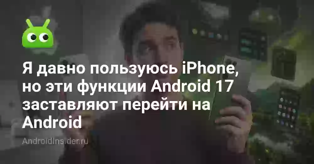 Я давно пользуюсь iPhone, но эти функции Android 17 заставляют перейти на Android