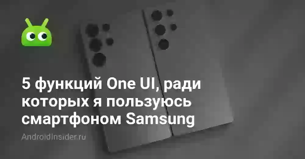 5 функций One UI, ради которых я пользуюсь смартфоном Samsung