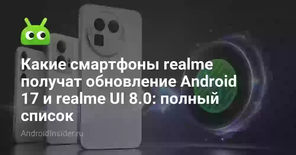 Какие смартфоны realme получат обновление Android 17 и realme UI 8.0: полный список