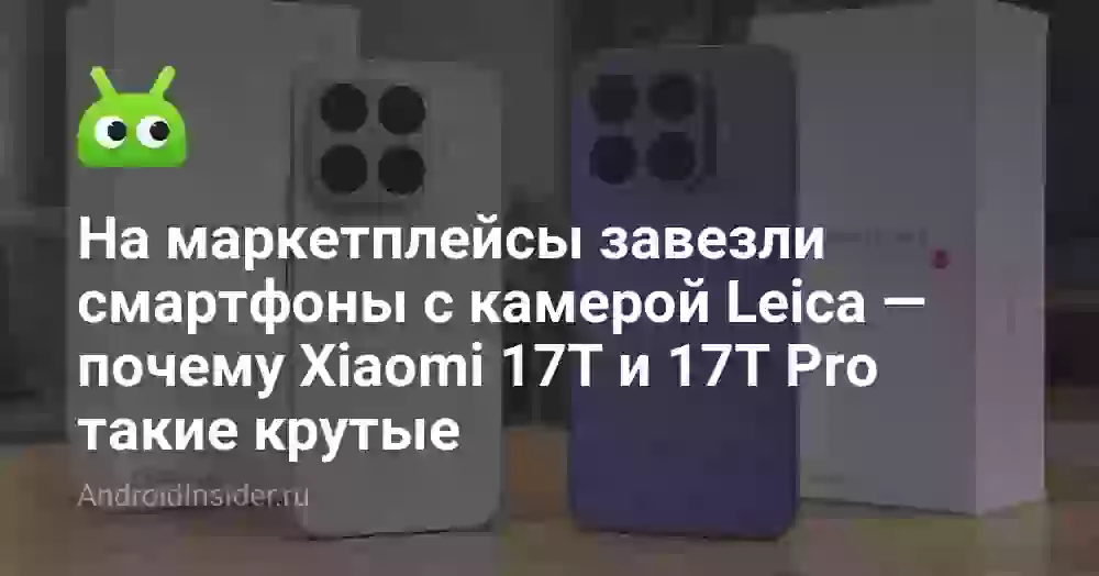 На маркетплейсы завезли смартфоны с камерой Leica — почему Xiaomi 17T и 17T Pro такие крутые