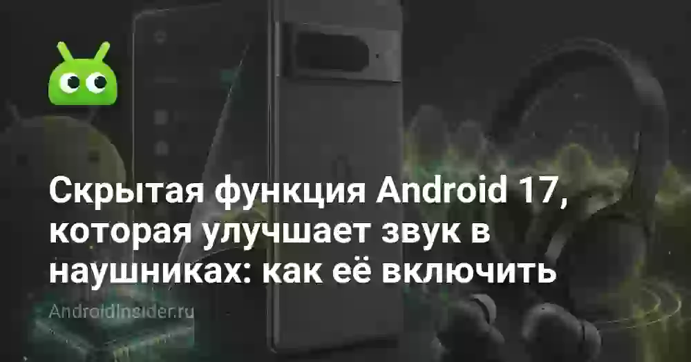 Скрытая функция Android 17, которая улучшает звук в наушниках: как её включить
