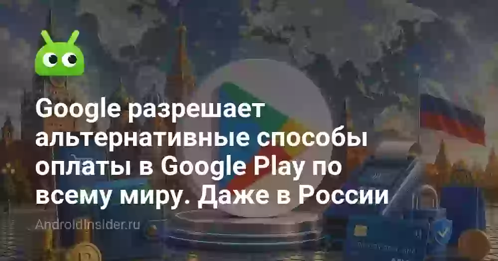 Google разрешает альтернативные способы оплаты в Google Play по всему миру. Даже в России