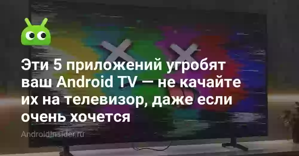 Эти 5 приложений угробят ваш Android TV — не качайте их на телевизор, даже если очень хочется