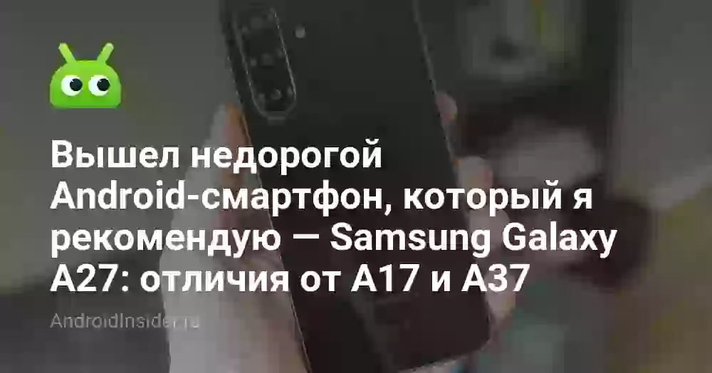 Вышел недорогой Android-смартфон, который я рекомендую — Samsung Galaxy A27: отличия от A17 и A37
