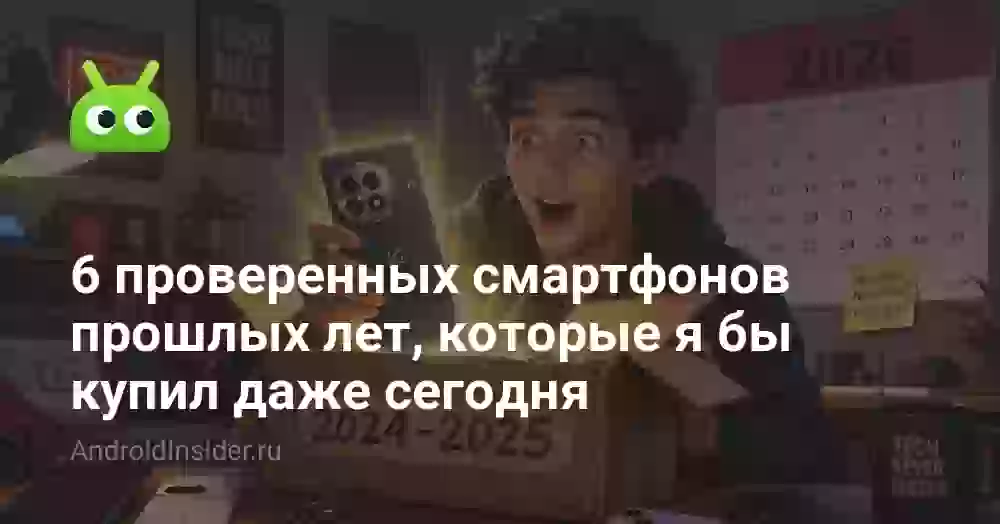 6 проверенных смартфонов прошлых лет, которые я бы купил даже сегодня