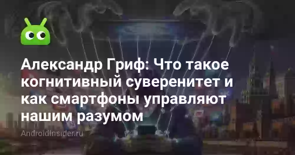 Александр Гриф: Что такое когнитивный суверенитет и как смартфоны управляют нашим разумом