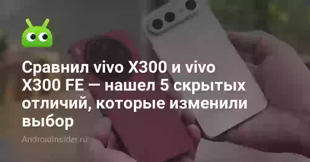 Сравнил vivo X300 и vivo X300 FE — нашел 5 скрытых отличий, которые изменили выбор