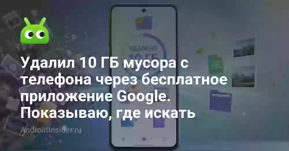 Удалил 10 ГБ мусора с телефона через бесплатное приложение Google. Показываю, где искать