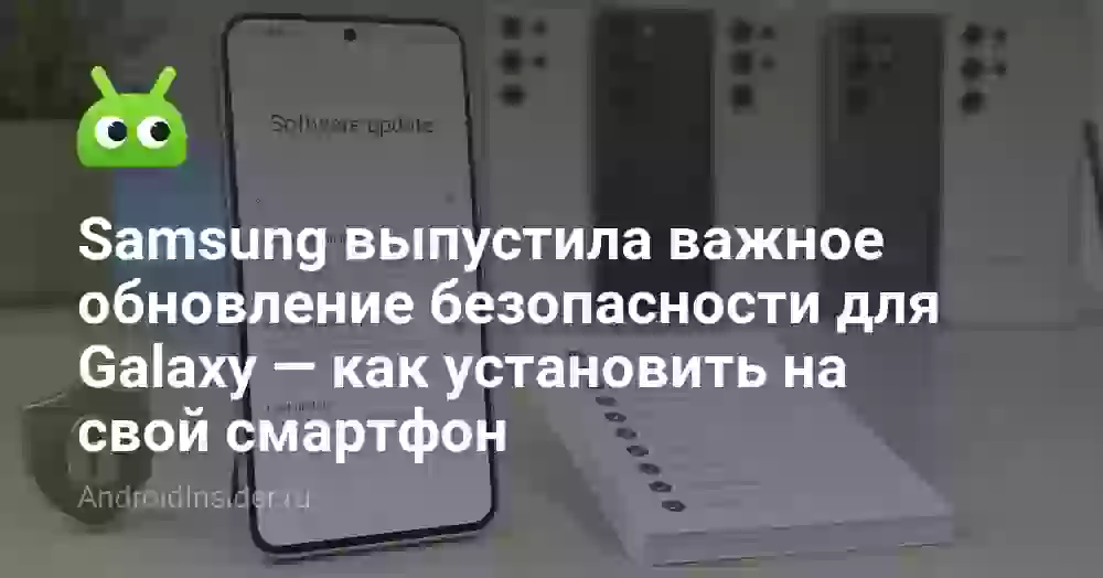 Samsung выпустила важное обновление безопасности для Galaxy — как установить на свой смартфон