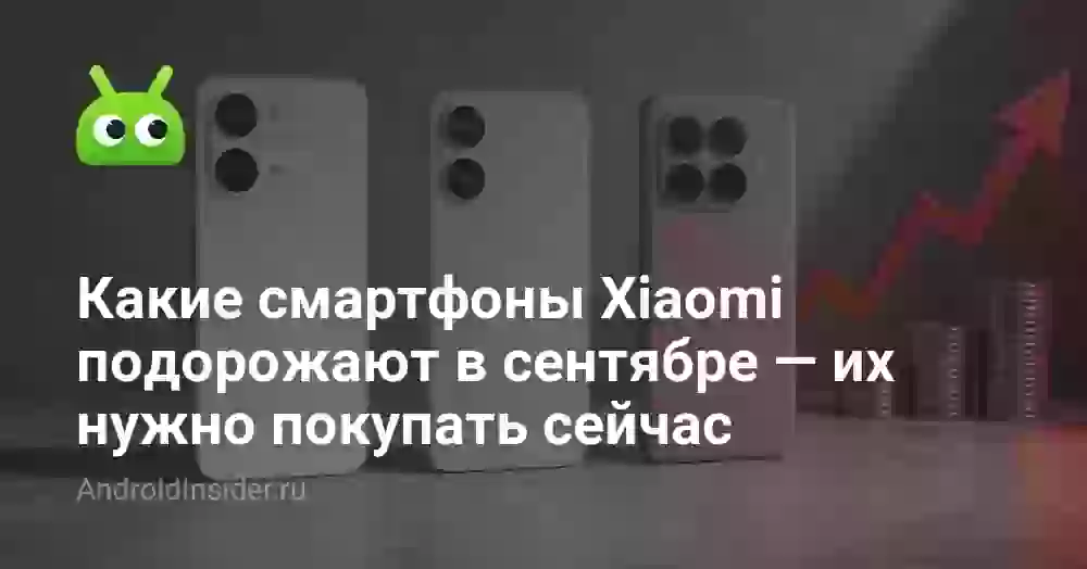 Какие смартфоны Xiaomi подорожают в сентябре — их нужно покупать сейчас