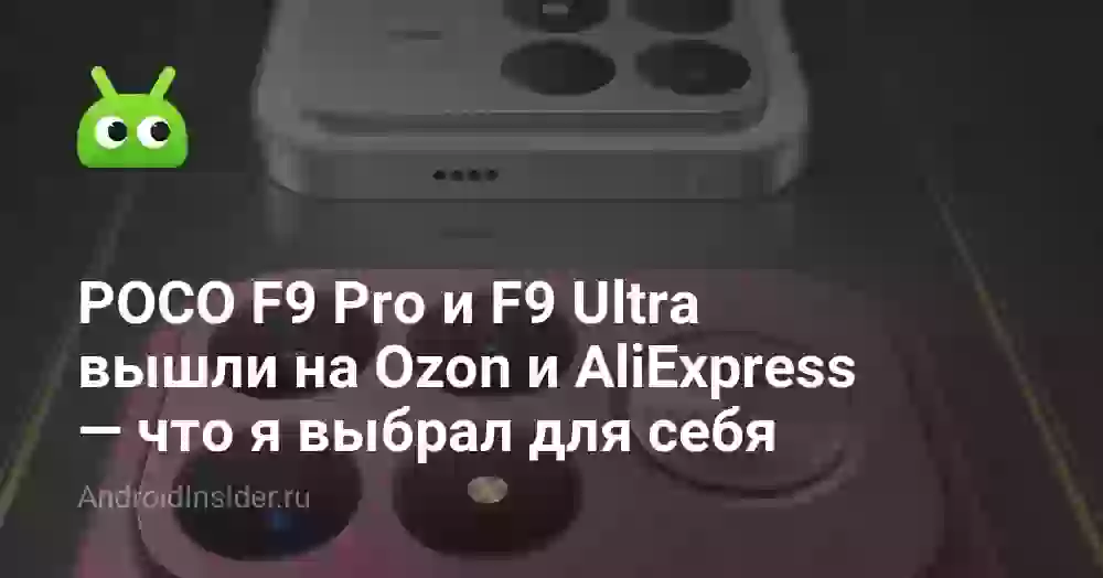 POCO F9 Pro и F9 Ultra вышли на Ozon и AliExpress — что я выбрал для себя