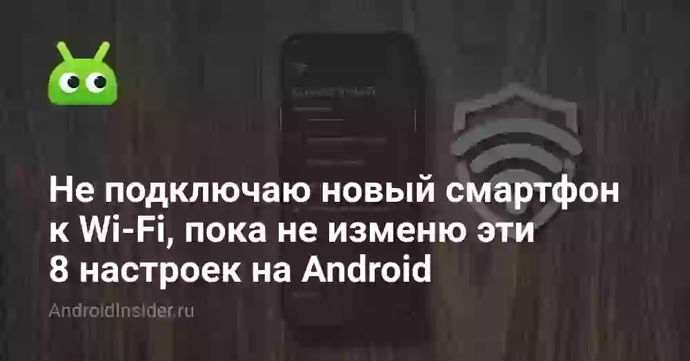 Не подключаю новый смартфон к Wi-Fi, пока не изменю эти 8 настроек на Android