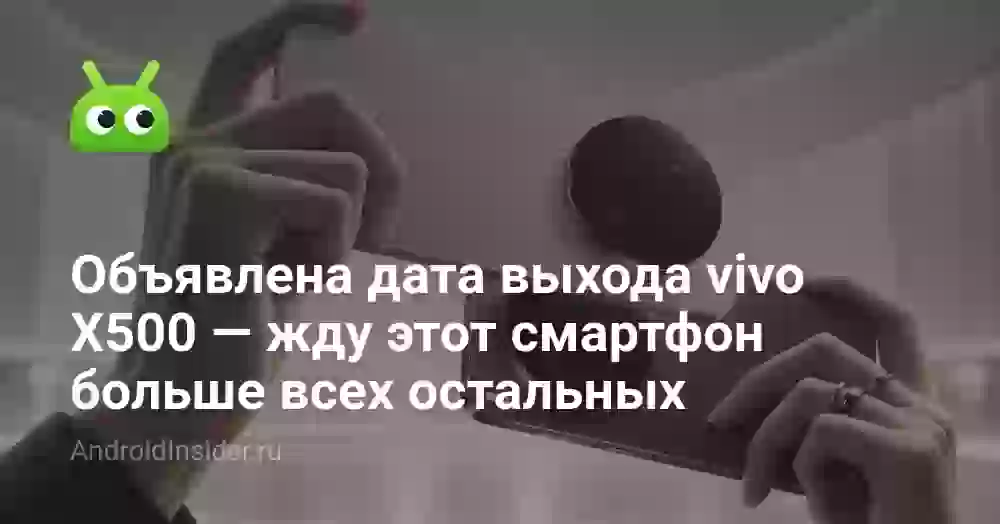 vivo X500: объявлена дата выхода. Почему я жду его больше других смартфонов