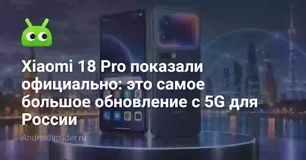 Xiaomi 18 Pro показали официально: это самое большое обновление с 5G для России