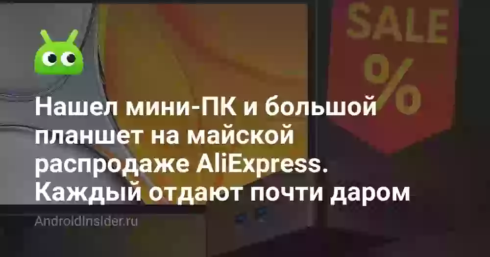 Нашел мини-ПК и большой планшет на майской распродаже AliExpress. Каждый отдают почти даром