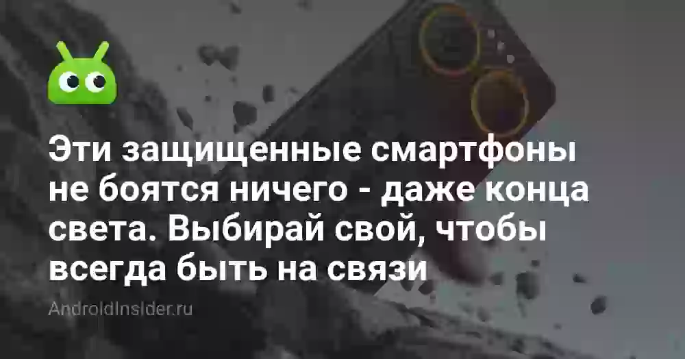 Эти защищенные смартфоны не боятся ничего — даже конца света. Выбирай свой, чтобы всегда быть на связи