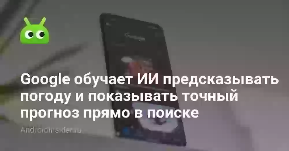 Google обучает ИИ предсказывать погоду и показывать точный прогноз прямо в поиске