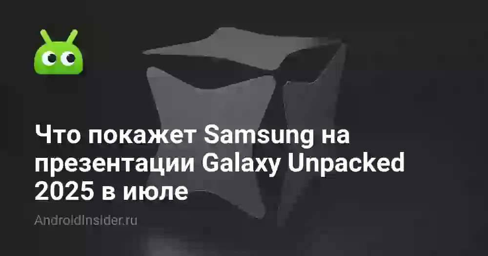Что покажет Samsung на презентации Galaxy Unpacked 2025 в июле