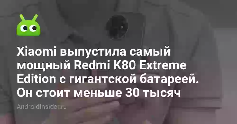 Xiaomi выпустила самый мощный Redmi K80 Extreme Edition с гигантской батареей. Он стоит меньше 30 тысяч