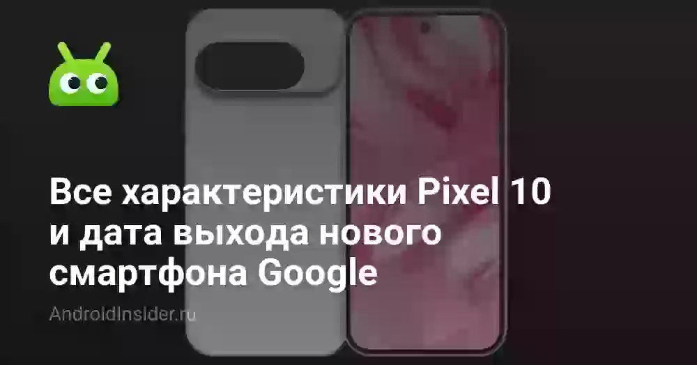 Все характеристики Pixel 10 и дата выхода нового смартфона Google