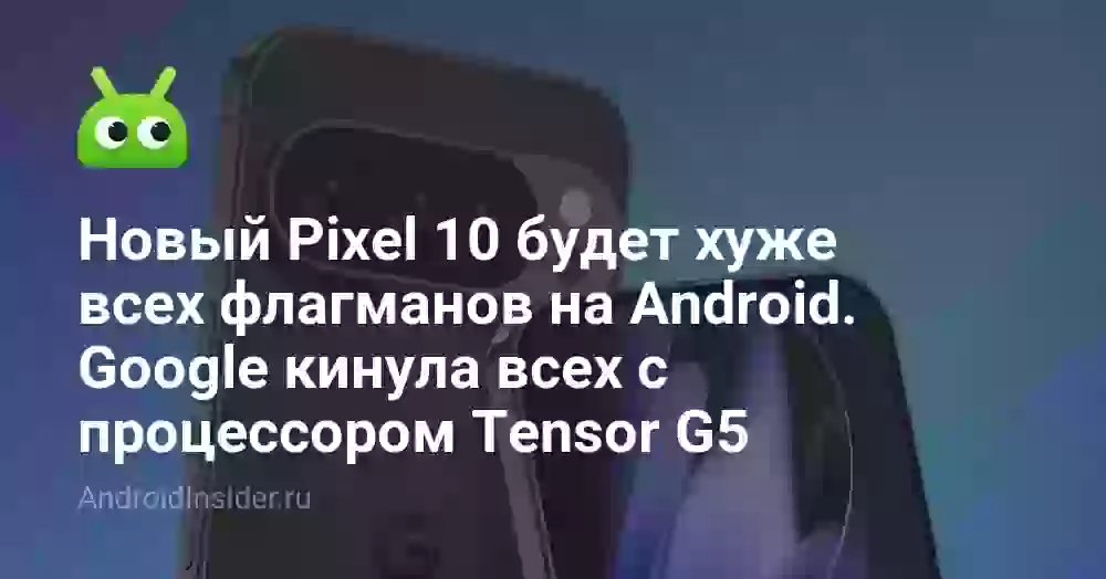 Новый Pixel 10 будет хуже всех флагманов на Android. Google кинула всех с процессором Tensor G5
