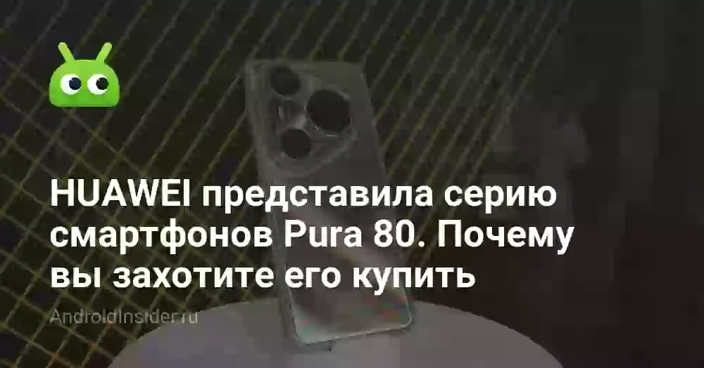 HUAWEI представила серию смартфонов Pura 80. Почему вы захотите его купить