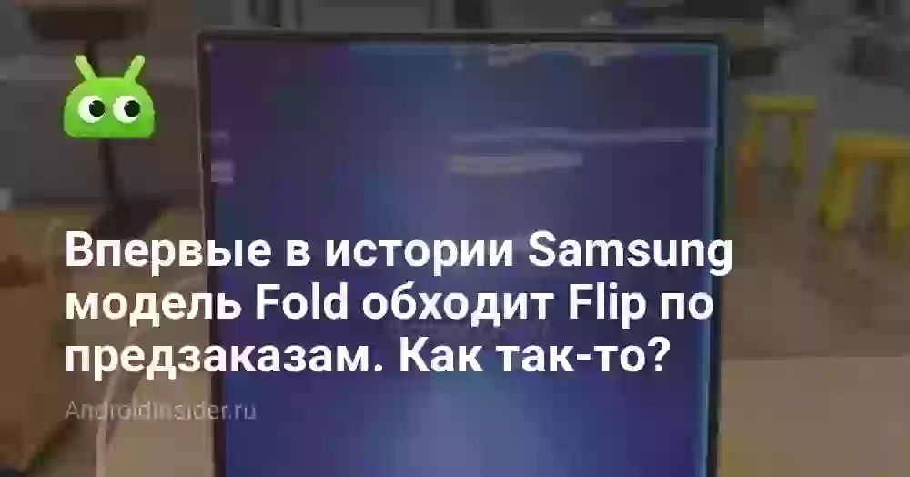 Впервые в истории Samsung модель Fold обходит Flip по предзаказам. Почему так получилось
