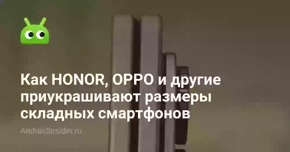 Как HONOR, OPPO и другие приукрашивают размеры складных смартфонов