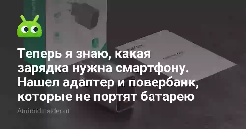 Теперь я знаю, какая зарядка нужна смартфону. Нашел адаптер и повербанк, которые не портят батарею