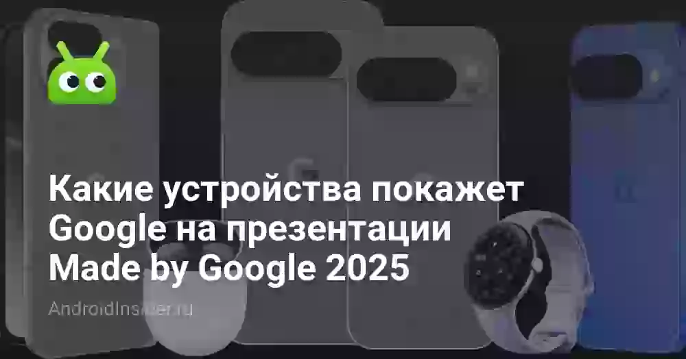Какие устройства покажет Google на презентации Made by Google 2025