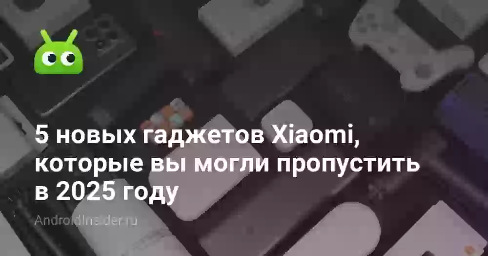 5 новых гаджетов Xiaomi, которые вы могли пропустить в 2025 году