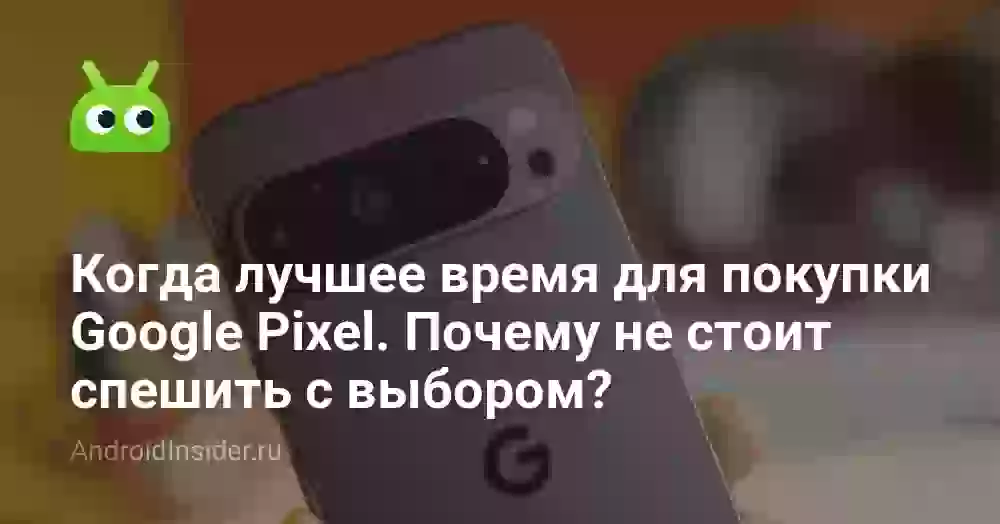 Когда лучшее время для покупки Google Pixel. Почему не стоит спешить с выбором 
