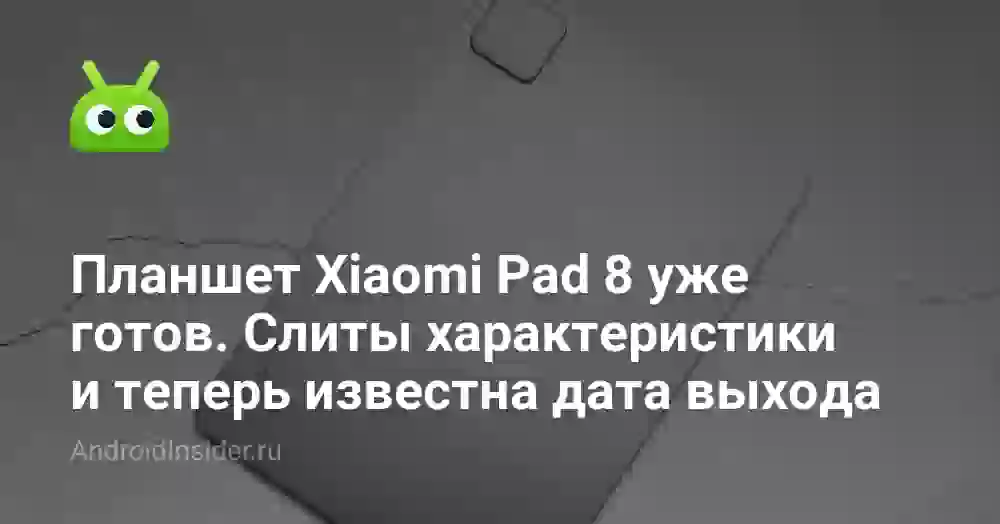 Планшет Xiaomi Pad 8 уже готов. Слиты характеристики и теперь известна дата выхода