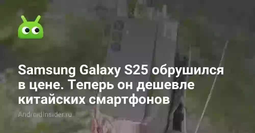 Samsung Galaxy S25 обрушился в цене. Теперь он дешевле китайских смартфонов