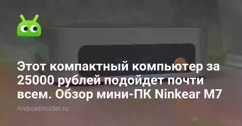 Этот компактный компьютер за 25000 рублей подойдет почти всем. Обзор мини-ПК Ninkear M7