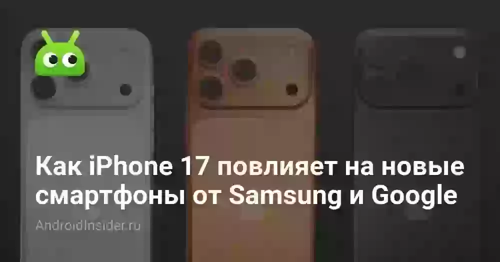 Как iPhone 17 повлияет на новые смартфоны от Samsung и Google